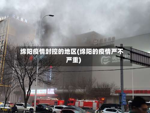 绵阳疫情封控的地区(绵阳的疫情严不严重)-第1张图片