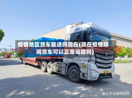 疫情地区货车能进吗现在(现在疫情期间货车可以正常运输吗)-第2张图片