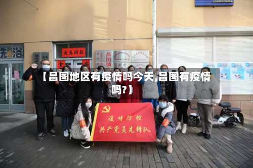 【昌图地区有疫情吗今天,昌图有疫情吗?】-第3张图片