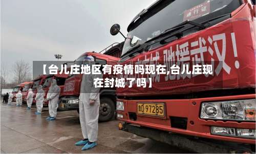 【台儿庄地区有疫情吗现在,台儿庄现在封城了吗】-第1张图片