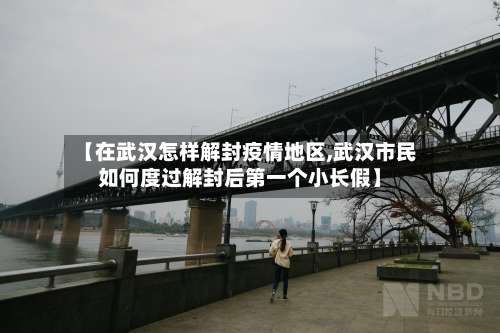 【在武汉怎样解封疫情地区,武汉市民如何度过解封后第一个小长假】-第3张图片