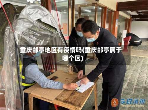 重庆邮亭地区有疫情吗(重庆邮亭属于哪个区)-第3张图片