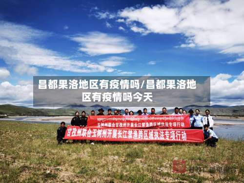 昌都果洛地区有疫情吗/昌都果洛地区有疫情吗今天-第2张图片