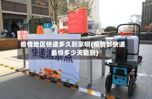 疫情地区快递多久到家啊(疫情邮快递最慢多少天能到)-第1张图片