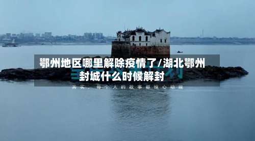 鄂州地区哪里解除疫情了/湖北鄂州封城什么时候解封-第1张图片