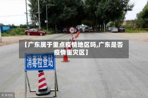 【广东属于重点疫情地区吗,广东是否疫情重灾区】-第1张图片