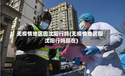 无疫情地区回沈阳行吗(无疫情地区回沈阳行吗现在)-第2张图片