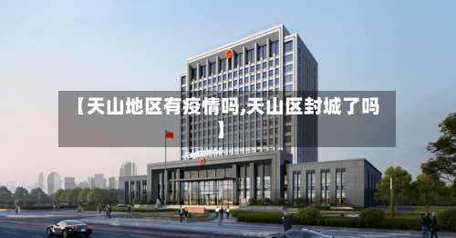 【天山地区有疫情吗,天山区封城了吗】-第2张图片