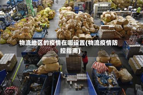 物流地区的疫情在哪设置(物流疫情防控指南)-第2张图片