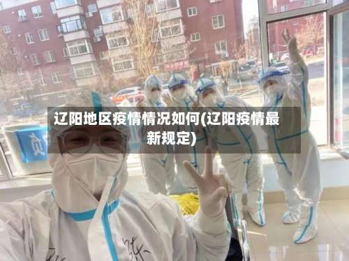 辽阳地区疫情情况如何(辽阳疫情最新规定)-第2张图片