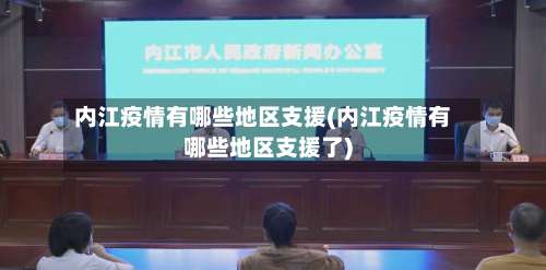 内江疫情有哪些地区支援(内江疫情有哪些地区支援了)-第3张图片