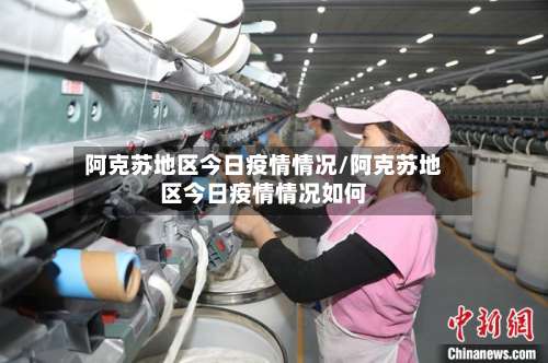 阿克苏地区今日疫情情况/阿克苏地区今日疫情情况如何-第3张图片