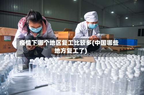疫情下哪个地区复工比较多(中国哪些地方复工了)-第3张图片