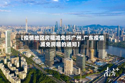 【疫情地区房租减免吗广州,广东疫情减免房租的通知】-第2张图片