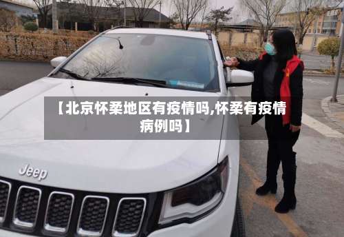 【北京怀柔地区有疫情吗,怀柔有疫情病例吗】-第1张图片
