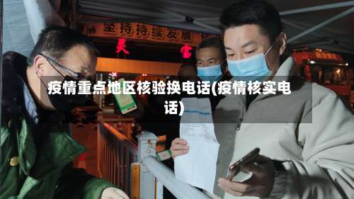 疫情重点地区核验换电话(疫情核实电话)-第1张图片