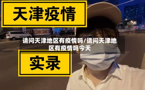 请问天津地区有疫情吗/请问天津地区有疫情吗今天-第1张图片