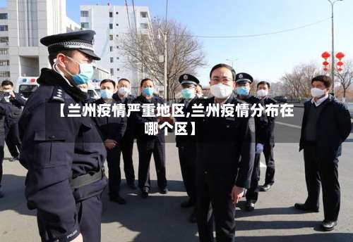 【兰州疫情严重地区,兰州疫情分布在哪个区】-第1张图片