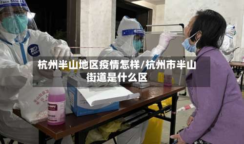 杭州半山地区疫情怎样/杭州市半山街道是什么区-第2张图片