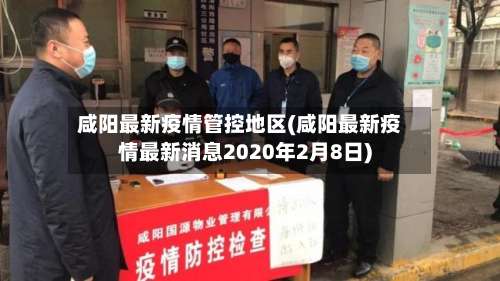 咸阳最新疫情管控地区(咸阳最新疫情最新消息2020年2月8日)-第3张图片
