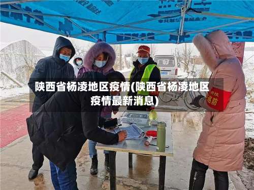 陕西省杨凌地区疫情(陕西省杨凌地区疫情最新消息)-第1张图片