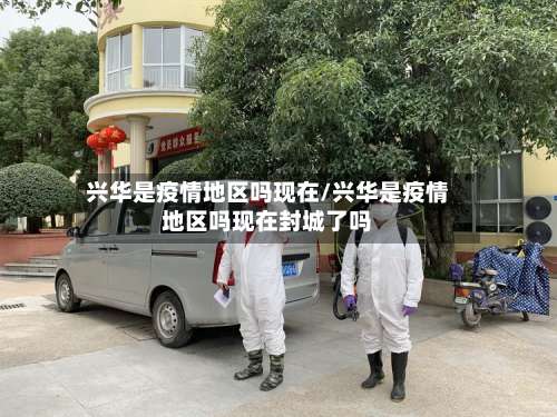 兴华是疫情地区吗现在/兴华是疫情地区吗现在封城了吗-第3张图片