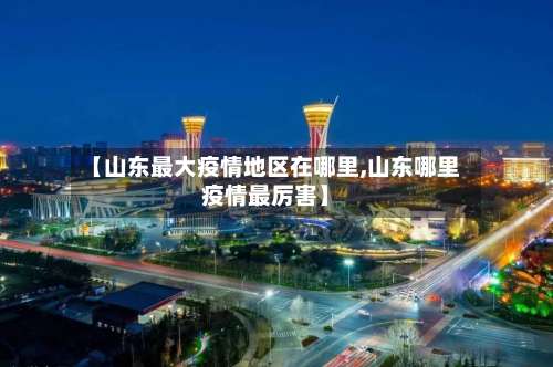 【山东最大疫情地区在哪里,山东哪里疫情最厉害】-第1张图片