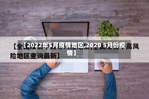 【2022年5月疫情地区,2020 5月份疫情】-第3张图片