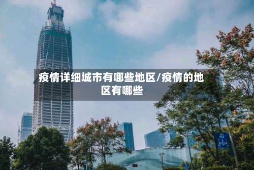 疫情详细城市有哪些地区/疫情的地区有哪些-第1张图片