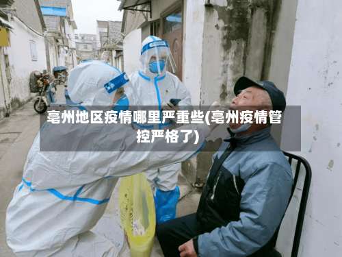 亳州地区疫情哪里严重些(亳州疫情管控严格了)-第2张图片