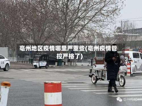 亳州地区疫情哪里严重些(亳州疫情管控严格了)-第1张图片