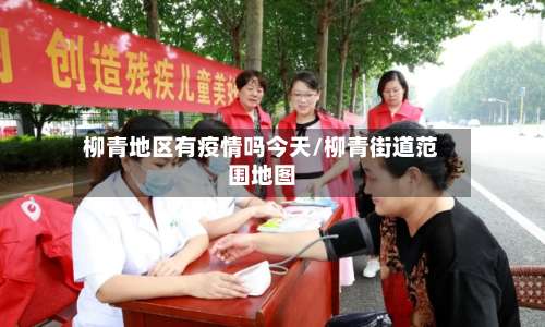 柳青地区有疫情吗今天/柳青街道范围地图-第1张图片