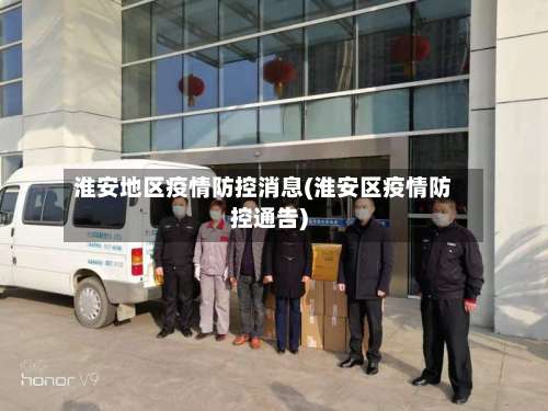 淮安地区疫情防控消息(淮安区疫情防控通告)-第1张图片