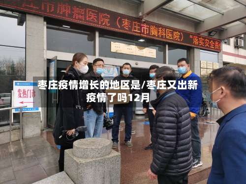枣庄疫情增长的地区是/枣庄又出新疫情了吗12月-第2张图片