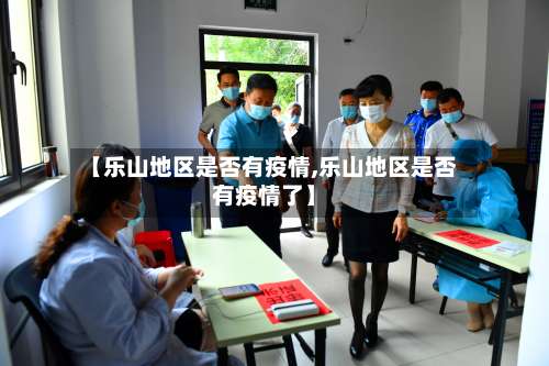 【乐山地区是否有疫情,乐山地区是否有疫情了】-第2张图片
