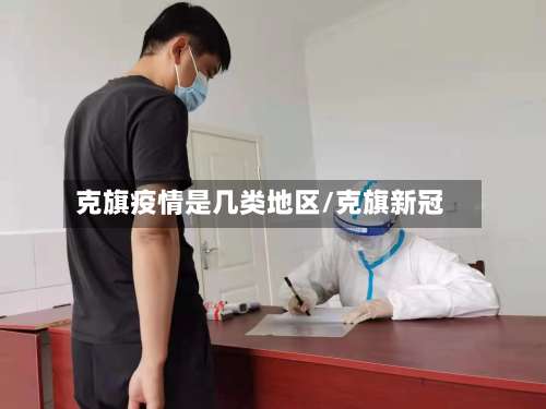 克旗疫情是几类地区/克旗新冠-第1张图片