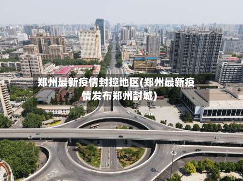 郑州最新疫情封控地区(郑州最新疫情发布郑州封城)-第1张图片