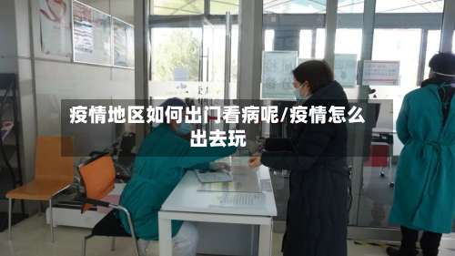 疫情地区如何出门看病呢/疫情怎么出去玩-第2张图片