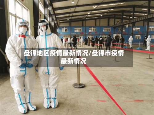 盘锦地区疫情最新情况/盘锦市疫情最新情况-第3张图片
