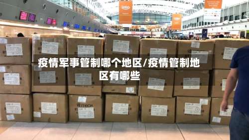 疫情军事管制哪个地区/疫情管制地区有哪些-第1张图片