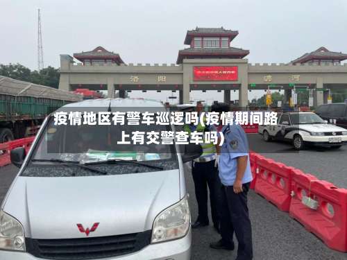疫情地区有警车巡逻吗(疫情期间路上有交警查车吗)-第2张图片