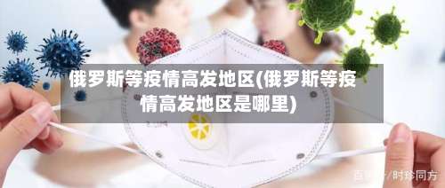 俄罗斯等疫情高发地区(俄罗斯等疫情高发地区是哪里)-第1张图片