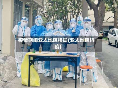 疫情期间亚太地区格局(亚太地区抗疫)-第2张图片