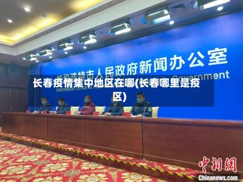 长春疫情集中地区在哪(长春哪里是疫区)-第2张图片