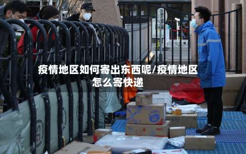 疫情地区如何寄出东西呢/疫情地区怎么寄快递-第3张图片