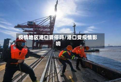 疫情地区港口要停吗/港口受疫情影响-第1张图片