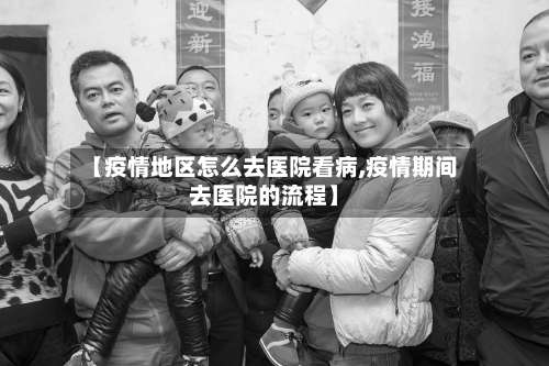 【疫情地区怎么去医院看病,疫情期间去医院的流程】-第1张图片