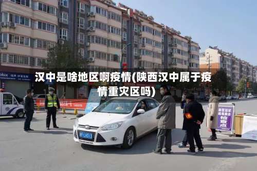 汉中是啥地区啊疫情(陕西汉中属于疫情重灾区吗)-第3张图片