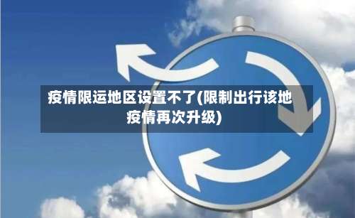 疫情限运地区设置不了(限制出行该地疫情再次升级)-第1张图片