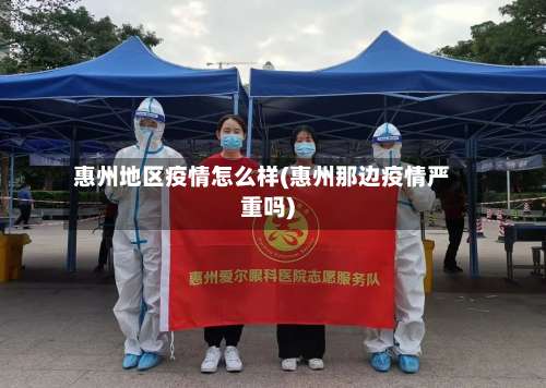 惠州地区疫情怎么样(惠州那边疫情严重吗)-第2张图片